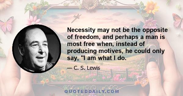 Necessity may not be the opposite of freedom, and perhaps a man is most free when, instead of producing motives, he could only say, I am what I do.