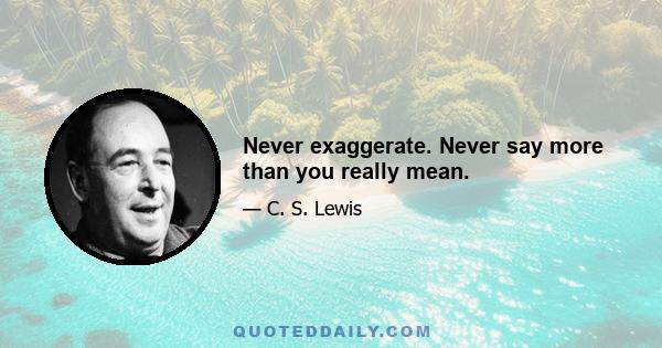 Never exaggerate. Never say more than you really mean.