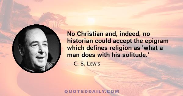 No Christian and, indeed, no historian could accept the epigram which defines religion as 'what a man does with his solitude.'