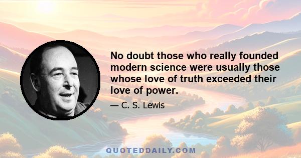 No doubt those who really founded modern science were usually those whose love of truth exceeded their love of power.