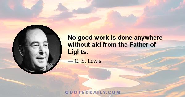 No good work is done anywhere without aid from the Father of Lights.