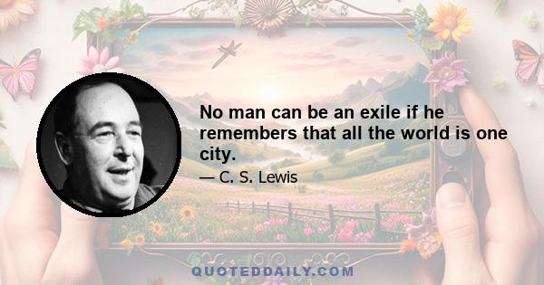 No man can be an exile if he remembers that all the world is one city.