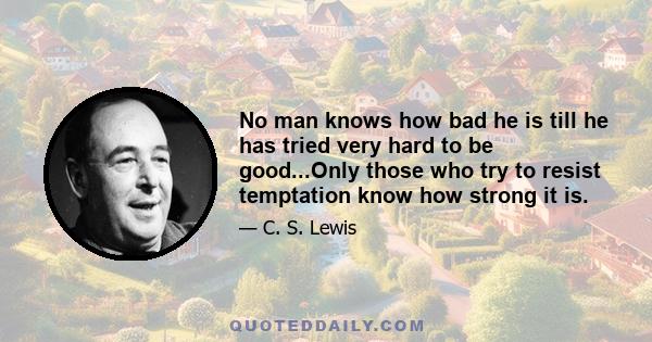 No man knows how bad he is till he has tried very hard to be good...Only those who try to resist temptation know how strong it is.