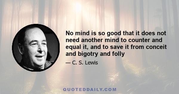 No mind is so good that it does not need another mind to counter and equal it, and to save it from conceit and bigotry and folly