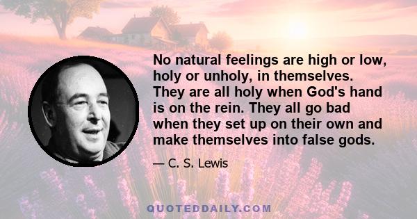 No natural feelings are high or low, holy or unholy, in themselves. They are all holy when God's hand is on the rein. They all go bad when they set up on their own and make themselves into false gods.