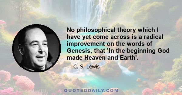 No philosophical theory which I have yet come across is a radical improvement on the words of Genesis, that 'In the beginning God made Heaven and Earth'.