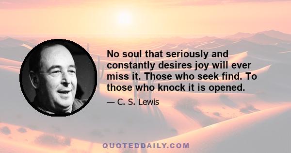 No soul that seriously and constantly desires joy will ever miss it. Those who seek find. To those who knock it is opened.