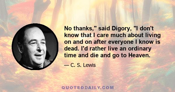 No thanks, said Digory, I don't know that I care much about living on and on after everyone I know is dead. I'd rather live an ordinary time and die and go to Heaven.