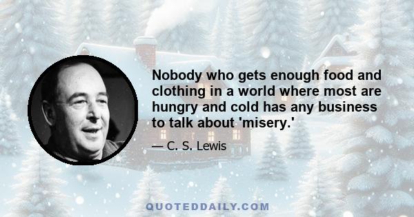 Nobody who gets enough food and clothing in a world where most are hungry and cold has any business to talk about 'misery.'