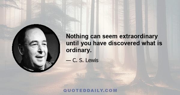 Nothing can seem extraordinary until you have discovered what is ordinary.