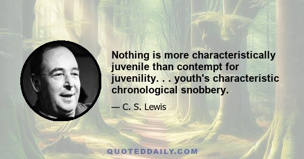 Nothing is more characteristically juvenile than contempt for juvenility. . . youth's characteristic chronological snobbery.