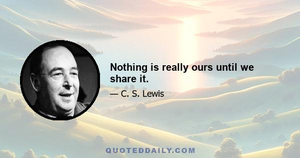 Nothing is really ours until we share it.