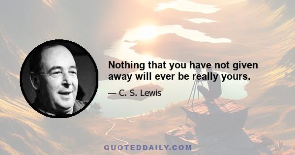 Nothing that you have not given away will ever be really yours.