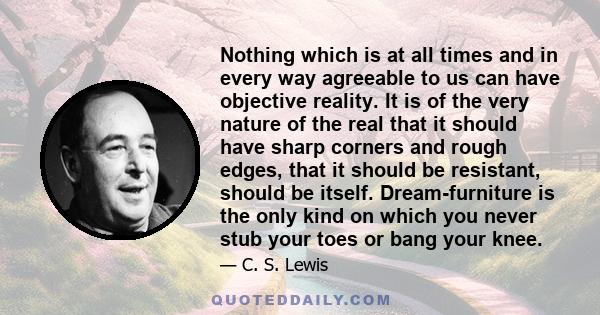 Nothing which is at all times and in every way agreeable to us can have objective reality. It is of the very nature of the real that it should have sharp corners and rough edges, that it should be resistant, should be