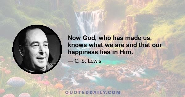 Now God, who has made us, knows what we are and that our happiness lies in Him.