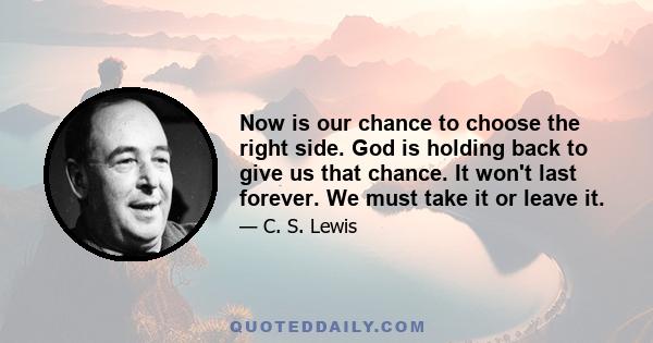 Now is our chance to choose the right side. God is holding back to give us that chance. It won't last forever. We must take it or leave it.