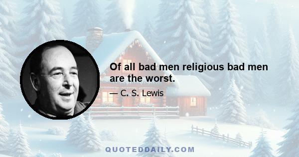 Of all bad men religious bad men are the worst.