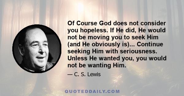 Of course God does not consider you hopeless. If He did He would not be moving you to seek Him (and He obviously is). What is going on in you at present is simply the beginning of the treatment. Continue seeking with