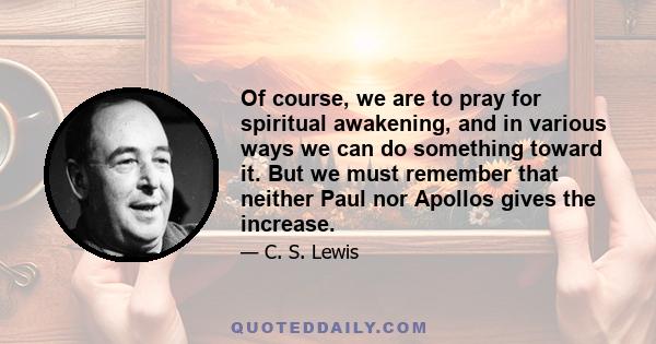 Of course, we are to pray for spiritual awakening, and in various ways we can do something toward it. But we must remember that neither Paul nor Apollos gives the increase.