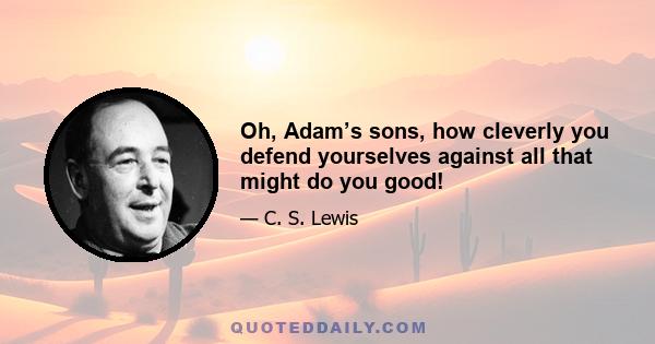 Oh, Adam’s sons, how cleverly you defend yourselves against all that might do you good!