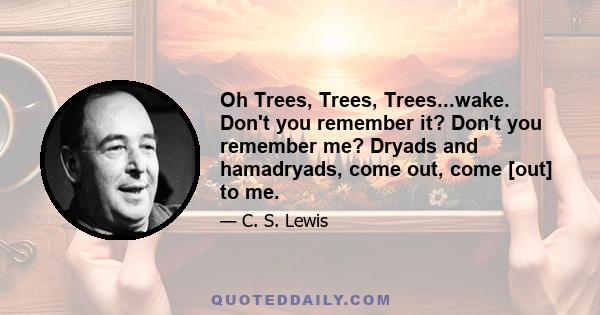 Oh Trees, Trees, Trees...wake. Don't you remember it? Don't you remember me? Dryads and hamadryads, come out, come [out] to me.