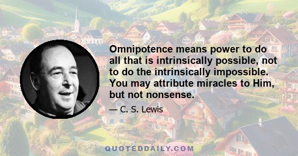 Omnipotence means power to do all that is intrinsically possible, not to do the intrinsically impossible. You may attribute miracles to Him, but not nonsense.