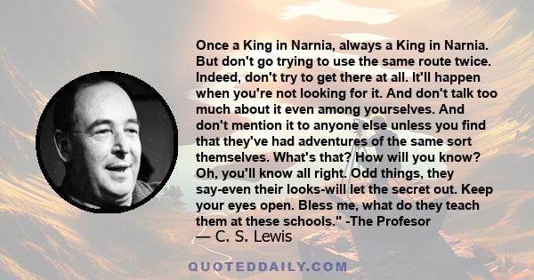 Once a King in Narnia, always a King in Narnia. But don't go trying to use the same route twice. Indeed, don't try to get there at all. It'll happen when you're not looking for it. And don't talk too much about it even