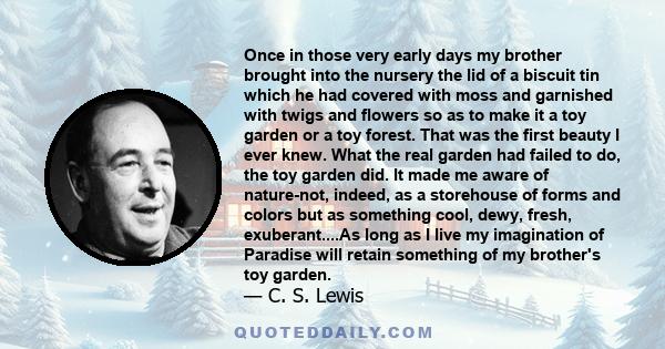 Once in those very early days my brother brought into the nursery the lid of a biscuit tin which he had covered with moss and garnished with twigs and flowers so as to make it a toy garden or a toy forest. That was the