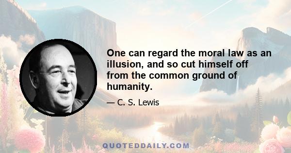 One can regard the moral law as an illusion, and so cut himself off from the common ground of humanity.