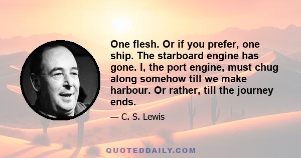 One flesh. Or if you prefer, one ship. The starboard engine has gone. I, the port engine, must chug along somehow till we make harbour. Or rather, till the journey ends.