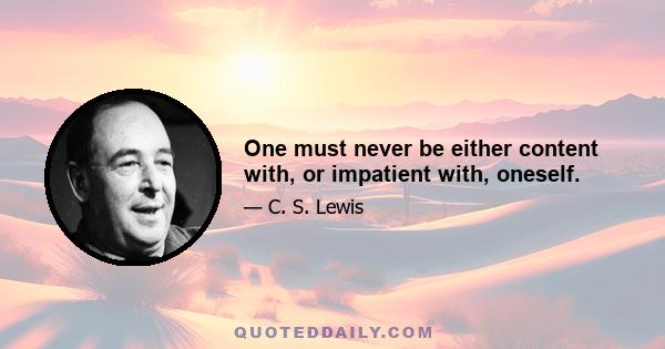 One must never be either content with, or impatient with, oneself.