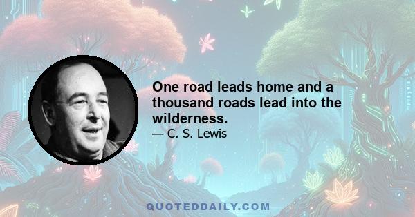 One road leads home and a thousand roads lead into the wilderness.