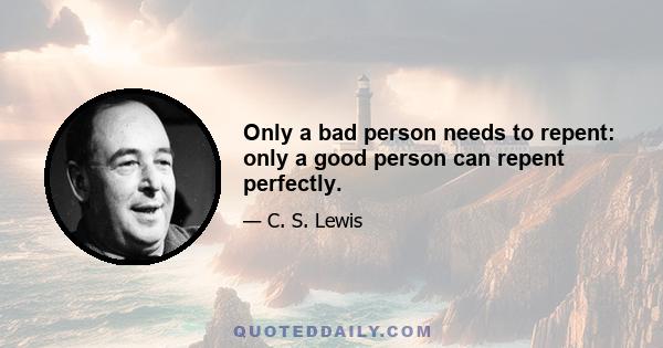 Only a bad person needs to repent: only a good person can repent perfectly.