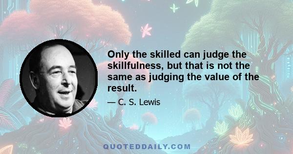 Only the skilled can judge the skillfulness, but that is not the same as judging the value of the result.