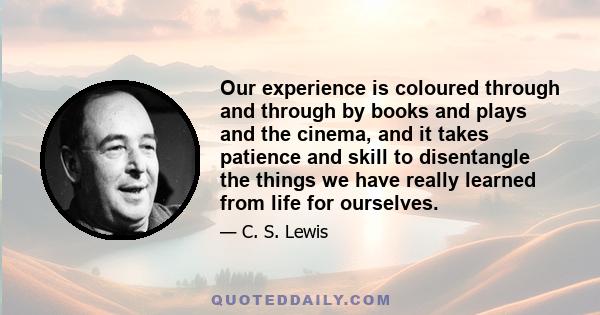 Our experience is coloured through and through by books and plays and the cinema, and it takes patience and skill to disentangle the things we have really learned from life for ourselves.