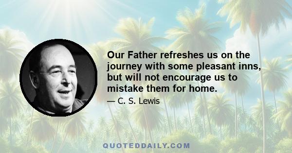 Our Father refreshes us on the journey with some pleasant inns, but will not encourage us to mistake them for home.