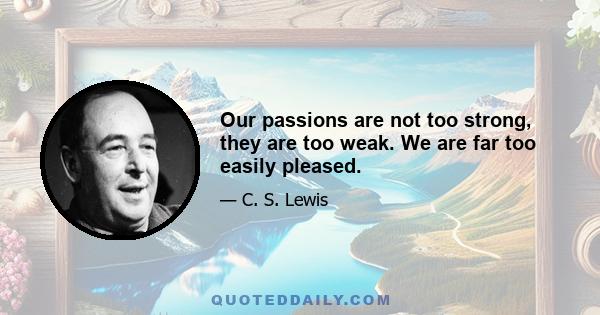 Our passions are not too strong, they are too weak. We are far too easily pleased.