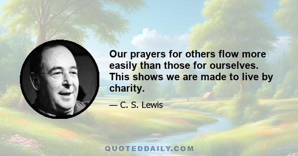 Our prayers for others flow more easily than those for ourselves. This shows we are made to live by charity.