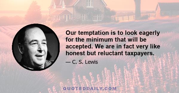 Our temptation is to look eagerly for the minimum that will be accepted. We are in fact very like honest but reluctant taxpayers.