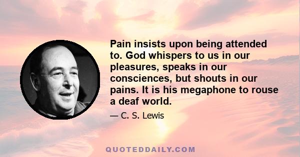 Pain insists upon being attended to. God whispers to us in our pleasures, speaks in our consciences, but shouts in our pains. It is his megaphone to rouse a deaf world.