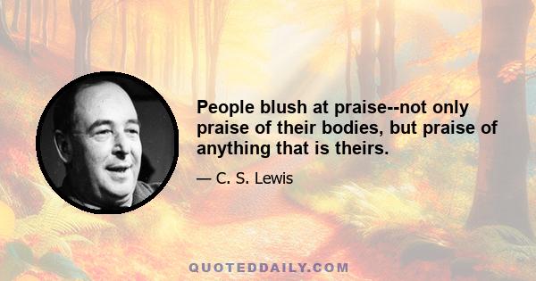 People blush at praise--not only praise of their bodies, but praise of anything that is theirs.