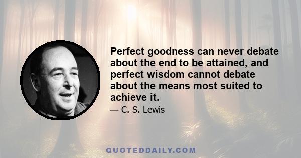 Perfect goodness can never debate about the end to be attained, and perfect wisdom cannot debate about the means most suited to achieve it.