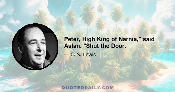 Peter, High King of Narnia, said Aslan. Shut the Door.