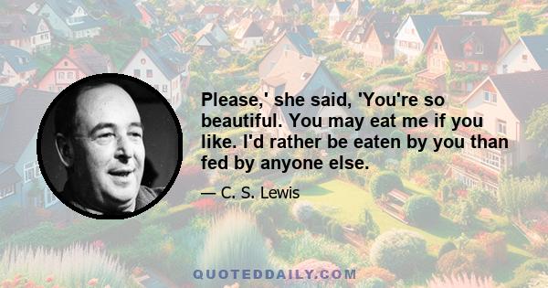 Please,' she said, 'You're so beautiful. You may eat me if you like. I'd rather be eaten by you than fed by anyone else.