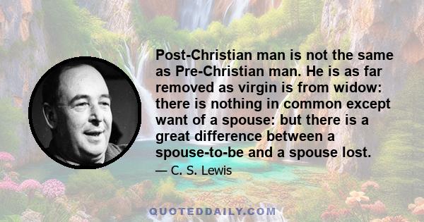 Post-Christian man is not the same as Pre-Christian man. He is as far removed as virgin is from widow: there is nothing in common except want of a spouse: but there is a great difference between a spouse-to-be and a