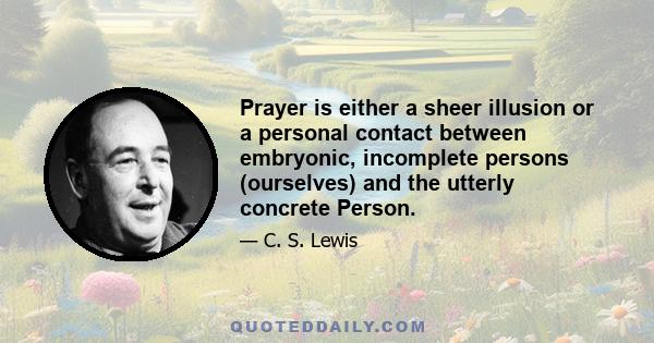 Prayer is either a sheer illusion or a personal contact between embryonic, incomplete persons (ourselves) and the utterly concrete Person.