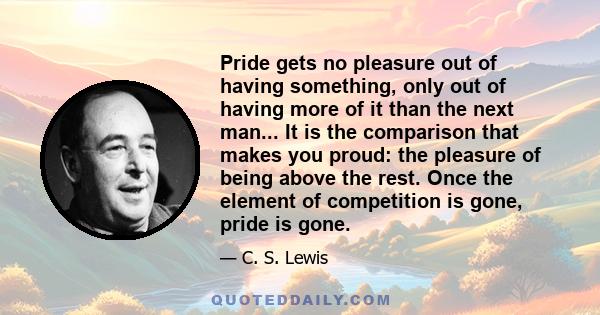 Pride gets no pleasure out of having something, only out of having more of it than the next man... It is the comparison that makes you proud: the pleasure of being above the rest. Once the element of competition is