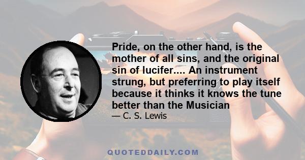 Pride, on the other hand, is the mother of all sins, and the original sin of lucifer.... An instrument strung, but preferring to play itself because it thinks it knows the tune better than the Musician