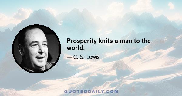 Prosperity knits a man to the world.