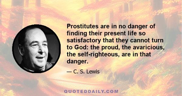 Prostitutes are in no danger of finding their present life so satisfactory that they cannot turn to God: the proud, the avaricious, the self-righteous, are in that danger.